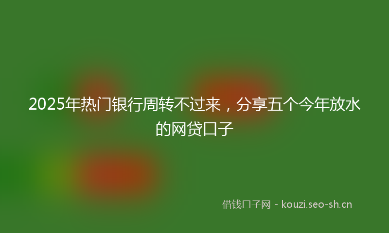2025年热门银行周转不过来，分享五个今年放水的网贷口子