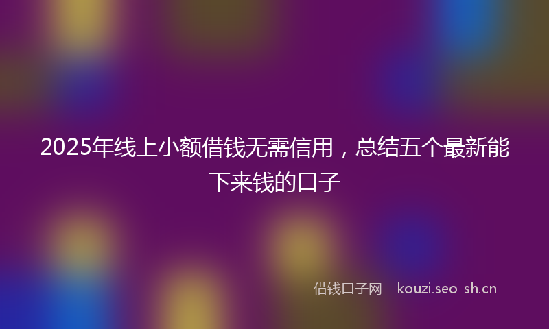 2025年线上小额借钱无需信用，总结五个最新能下来钱的口子