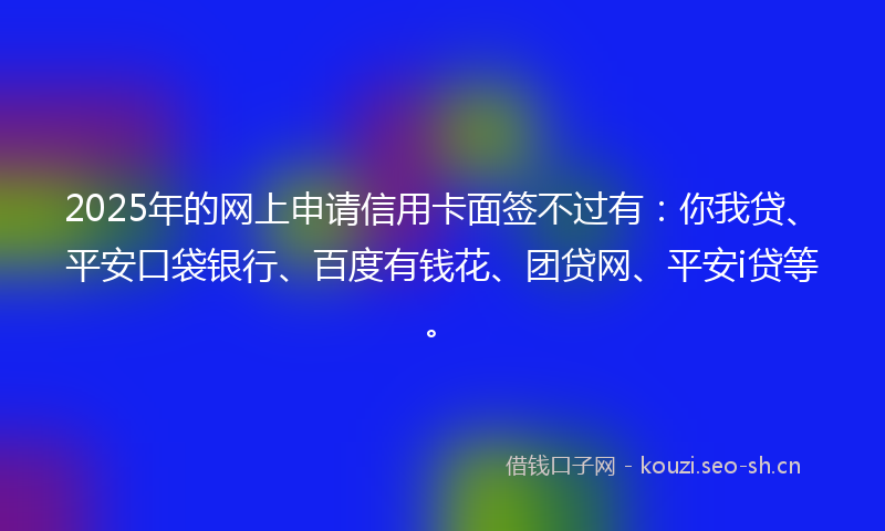 2025年的网上申请信用卡面签不过有：你我贷、平安口袋银行、百度有钱花、团贷网、平安i贷等。