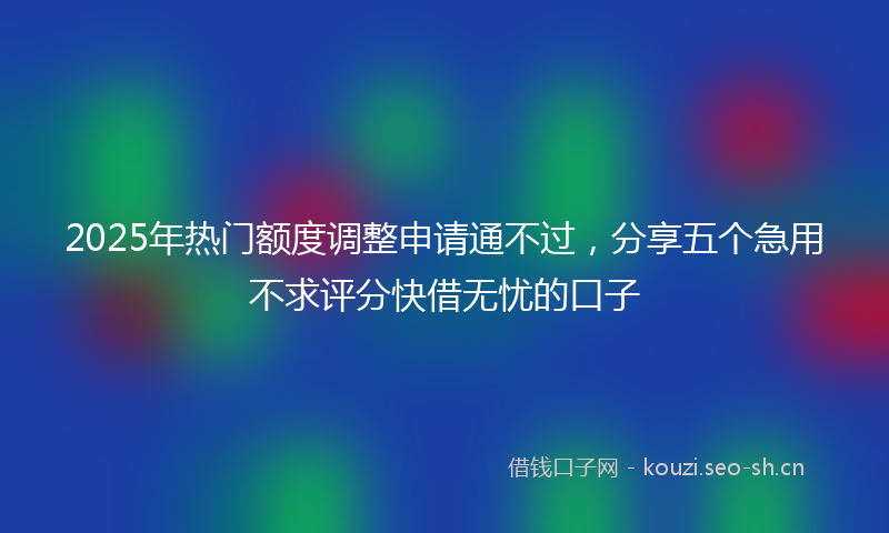 2025年热门额度调整申请通不过，分享五个急用不求评分快借无忧的口子