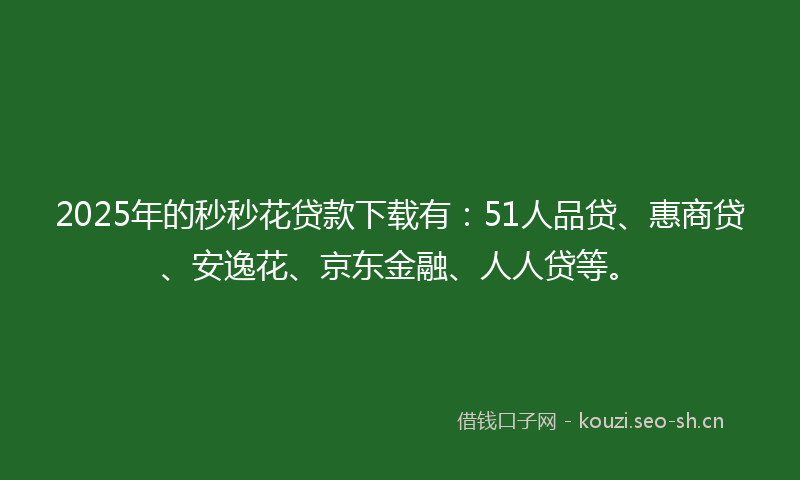 2025年的秒秒花贷款下载有：51人品贷、惠商贷、安逸花、京东金融、人人贷等。