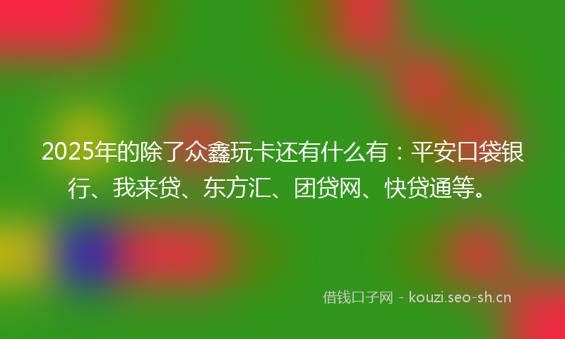 2025年的除了众鑫玩卡还有什么有:平安口袋银行、我来贷、东方汇、团贷网、快贷通等。