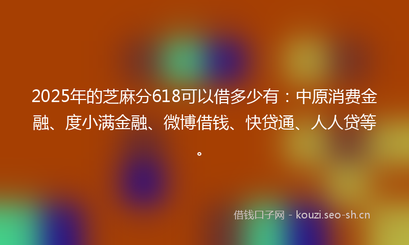 2025年的芝麻分618可以借多少有：中原消费金融、度小满金融、微博借钱、快贷通、人人贷等。