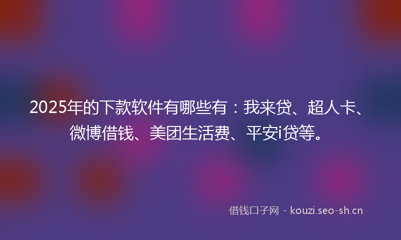 2025年的下款软件有哪些有：我来贷、超人卡、微博借钱、美团生活费、平安i贷等。