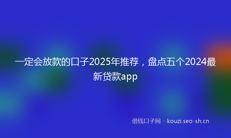 一定会放款的口子2025年推荐，盘点五个2024最新贷款app