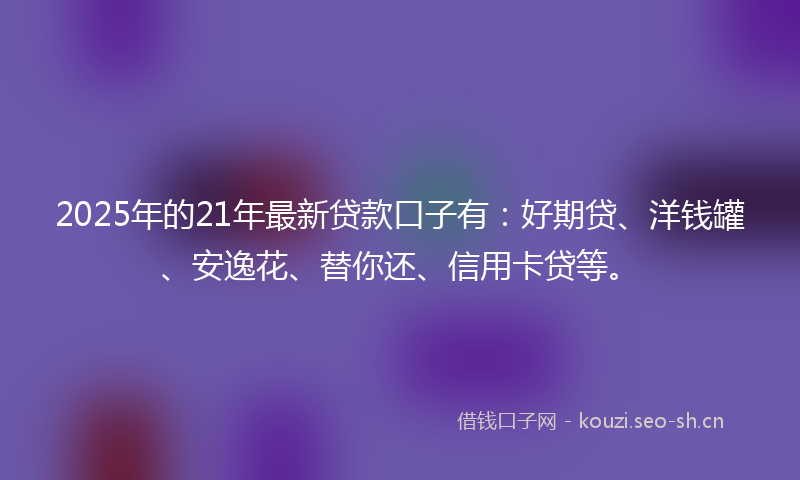 2025年的21年最新贷款口子有:好期贷、洋钱罐、安逸花、替你还、信用卡贷等。
