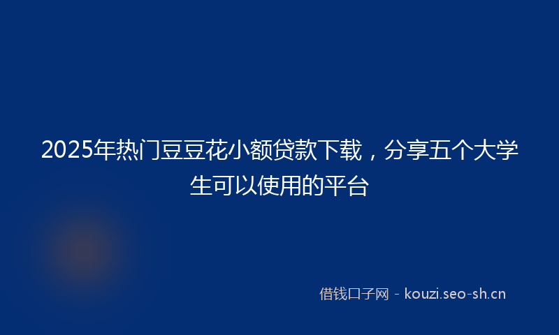 2025年热门豆豆花小额贷款下载，分享五个大学生可以使用的平台