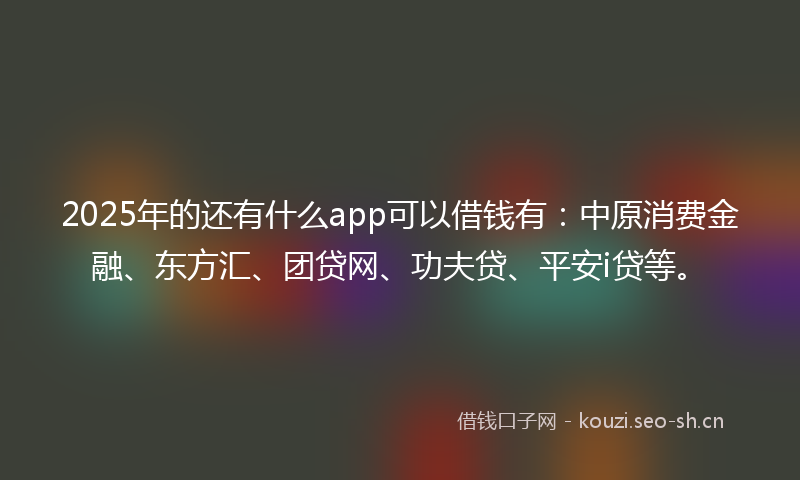 2025年的还有什么app可以借钱有：中原消费金融、东方汇、团贷网、功夫贷、平安i贷等。