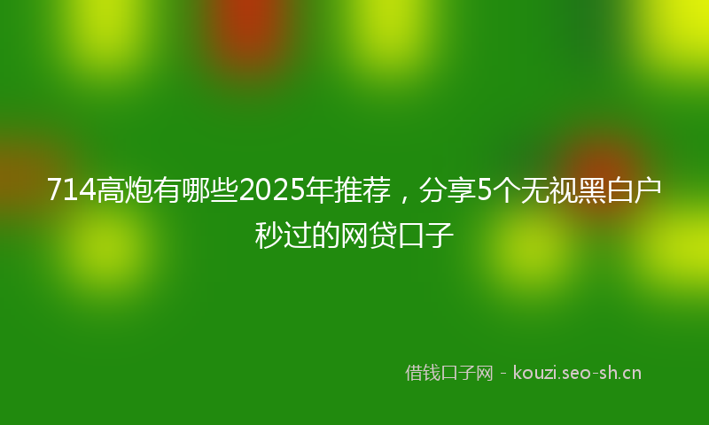 714高炮有哪些2025年推荐，分享5个无视黑白户秒过的网贷口子