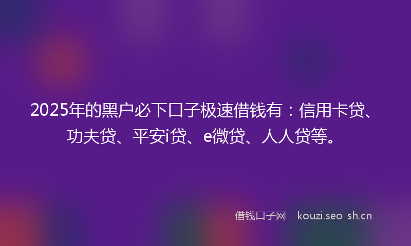 2025年的黑户必下口子极速借钱有:信用卡贷、功夫贷、平安i贷、e微贷、人人贷等。