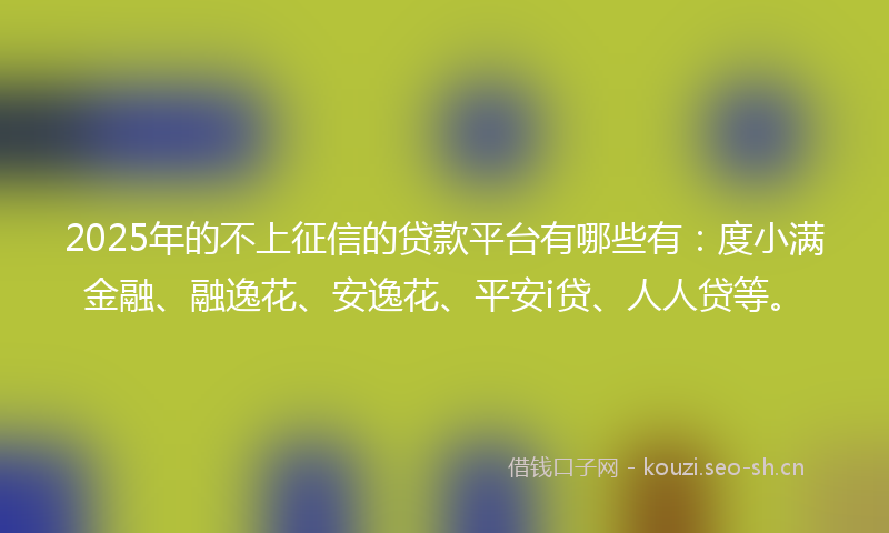 2025年的不上征信的贷款平台有哪些有:度小满金融、融逸花、安逸花、平安i贷、人人贷等。