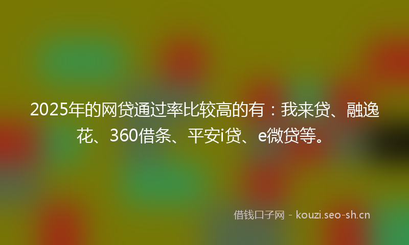 2025年的网贷通过率比较高的有：我来贷、融逸花、360借条、平安i贷、e微贷等。
