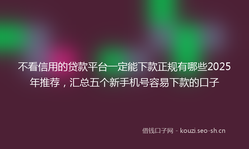 不看信用的贷款平台一定能下款正规有哪些2025年推荐，汇总五个新手机号容易下款的口子