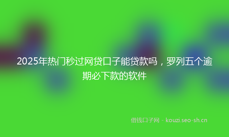 2025年热门秒过网贷口子能贷款吗，罗列五个逾期必下款的软件
