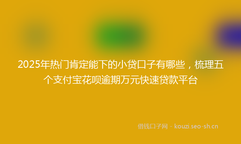 2025年热门肯定能下的小贷口子有哪些，梳理五个支付宝花呗逾期万元快速贷款平台