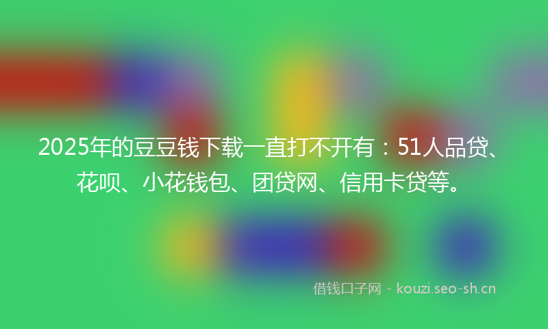 2025年的豆豆钱下载一直打不开有：51人品贷、花呗、小花钱包、团贷网、信用卡贷等。