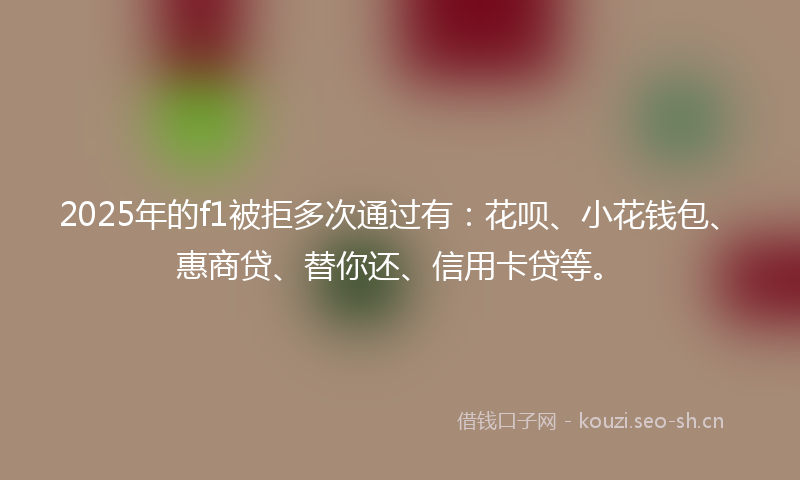 2025年的f1被拒多次通过有：花呗、小花钱包、惠商贷、替你还、信用卡贷等。