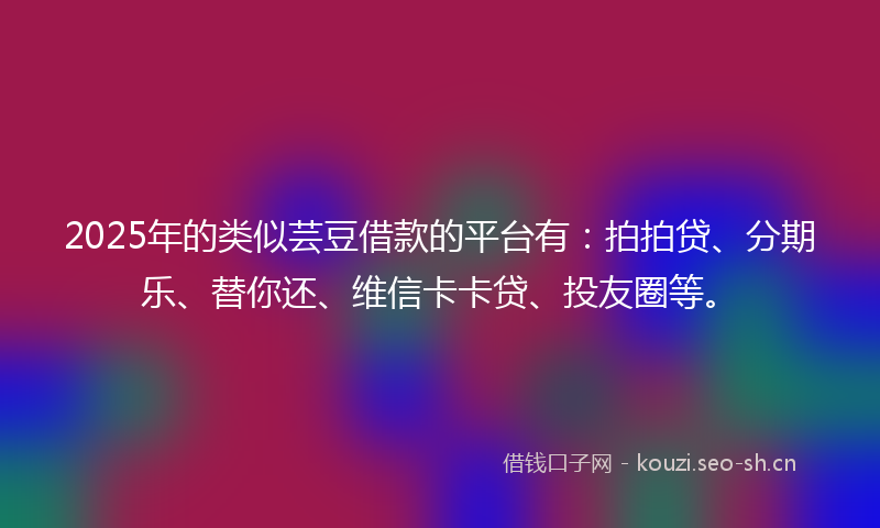 2025年的类似芸豆借款的平台有：拍拍贷、分期乐、替你还、维信卡卡贷、投友圈等。