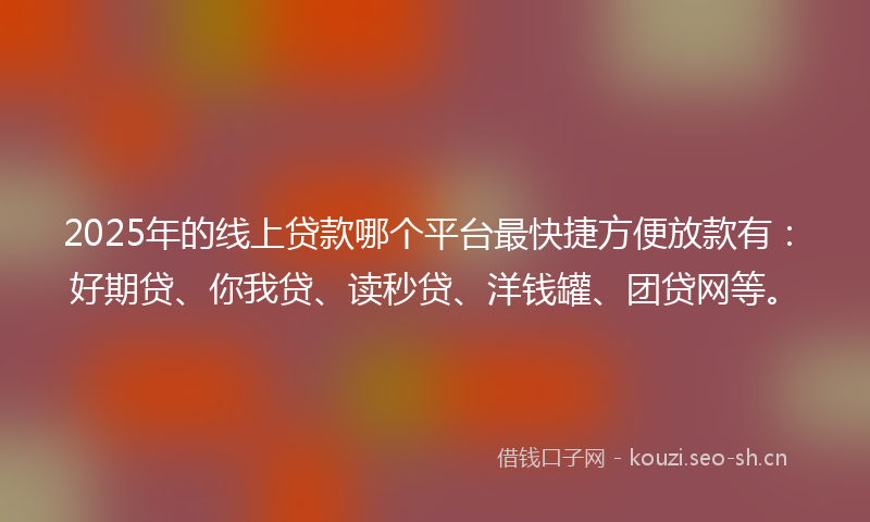 2025年的线上贷款哪个平台最快捷方便放款有：好期贷、你我贷、读秒贷、洋钱罐、团贷网等。