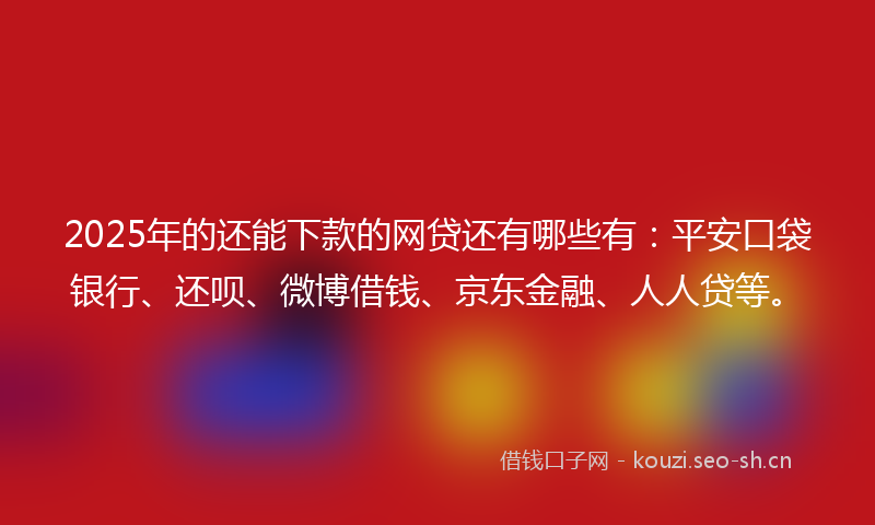 2025年的还能下款的网贷还有哪些有：平安口袋银行、还呗、微博借钱、京东金融、人人贷等。
