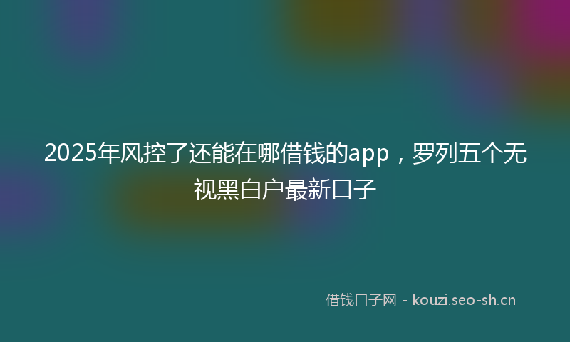 2025年风控了还能在哪借钱的app,罗列五个无视黑白户最新口子