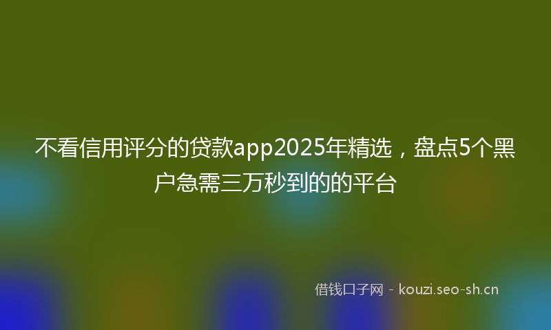 不看信用评分的贷款app2025年精选，盘点5个黑户急需三万秒到的的平台