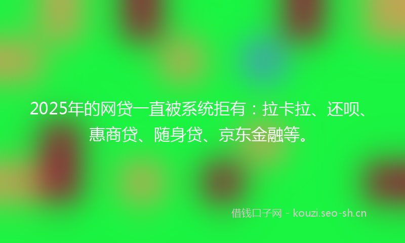 2025年的网贷一直被系统拒有：拉卡拉、还呗、惠商贷、随身贷、京东金融等。
