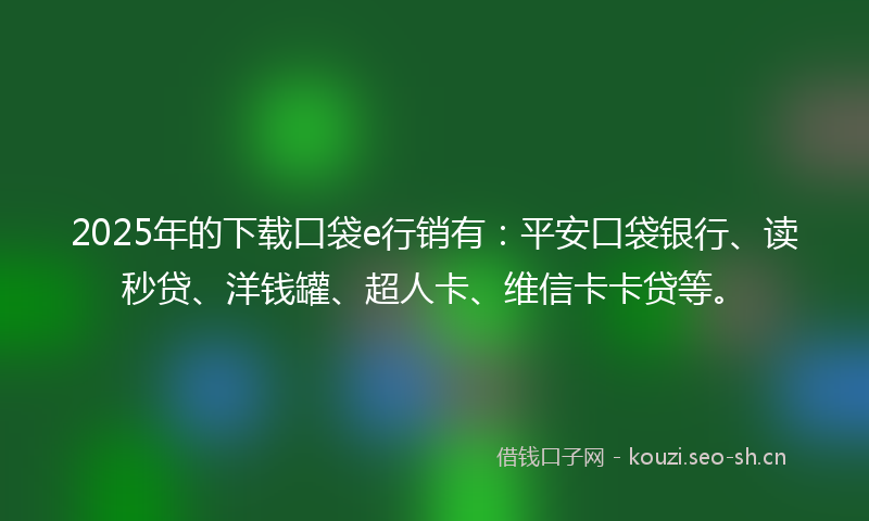 2025年的下载口袋e行销有:平安口袋银行、读秒贷、洋钱罐、超人卡、维信卡卡贷等。