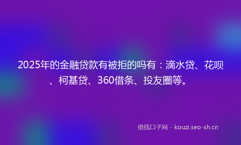 2025年的金融贷款有被拒的吗有:滴水贷、花呗、柯基贷、360借条、投友圈等。