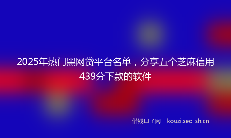 2025年热门黑网贷平台名单，分享五个芝麻信用439分下款的软件