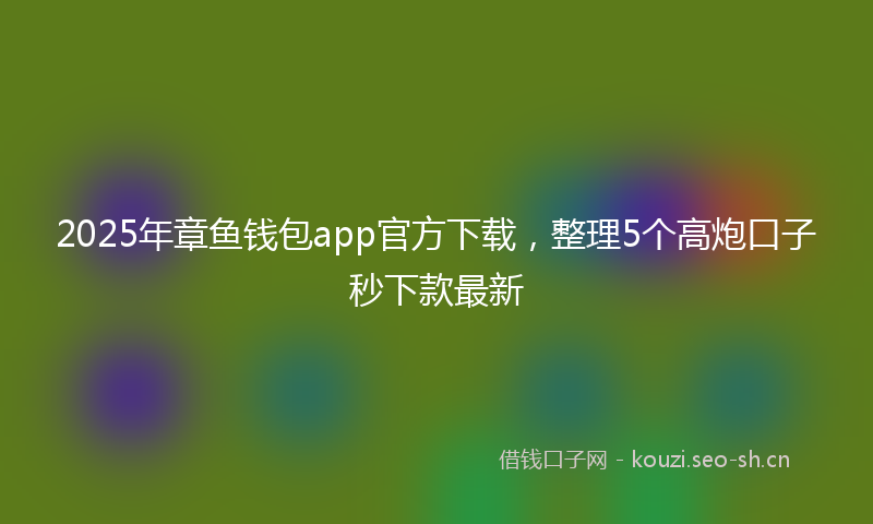 2025年章鱼钱包app官方下载，整理5个高炮口子秒下款最新