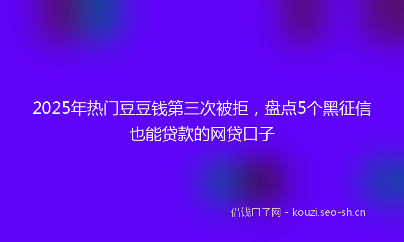 2025年热门豆豆钱第三次被拒,盘点5个黑征信也能贷款的网贷口子