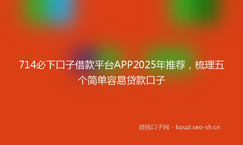 714必下口子借款平台APP2025年推荐，梳理五个简单容易贷款口子
