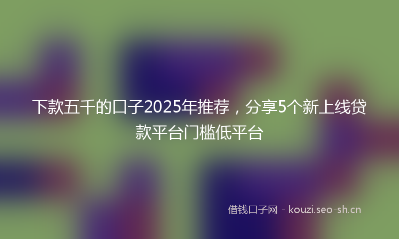 下款五千的口子2025年推荐，分享5个新上线贷款平台门槛低平台