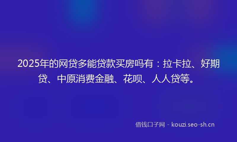 2025年的网贷多能贷款买房吗有:拉卡拉、好期贷、中原消费金融、花呗、人人贷等。