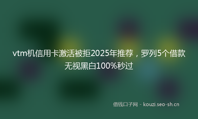 vtm机信用卡激活被拒2025年推荐，罗列5个借款无视黑白100%秒过