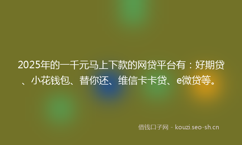 2025年的一千元马上下款的网贷平台有：好期贷、小花钱包、替你还、维信卡卡贷、e微贷等。