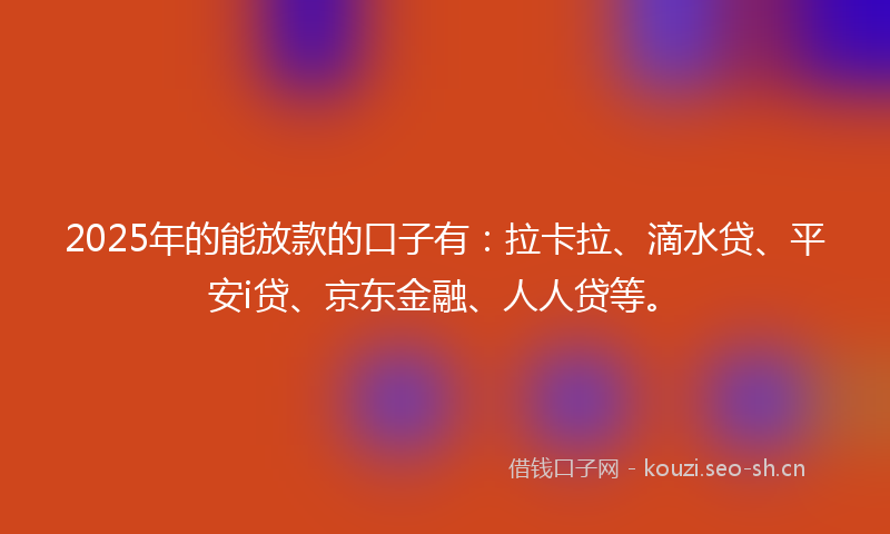 2025年的能放款的口子有：拉卡拉、滴水贷、平安i贷、京东金融、人人贷等。