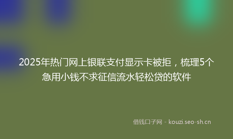 2025年热门网上银联支付显示卡被拒，梳理5个急用小钱不求征信流水轻松贷的软件