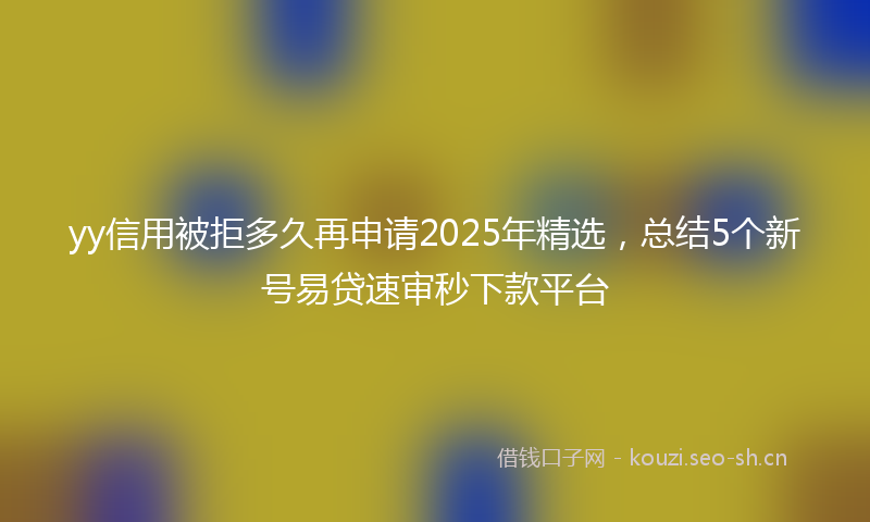 yy信用被拒多久再申请2025年精选,总结5个新号易贷速审秒下款平台