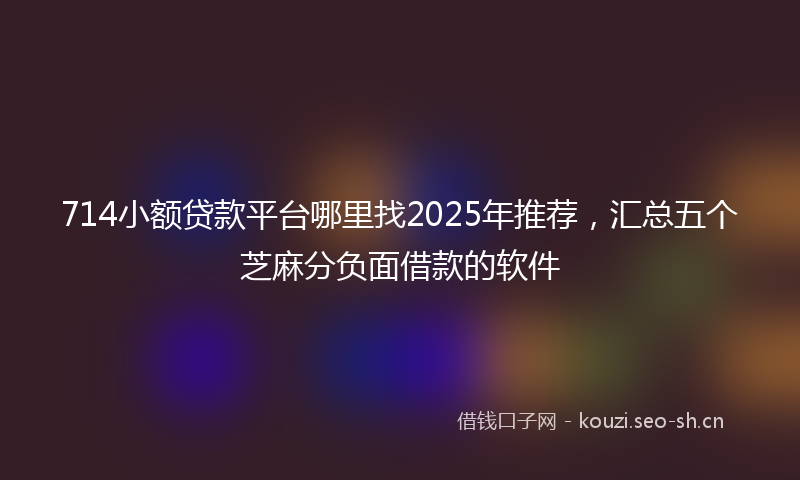 714小额贷款平台哪里找2025年推荐，汇总五个芝麻分负面借款的软件