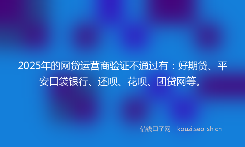 2025年的网贷运营商验证不通过有：好期贷、平安口袋银行、还呗、花呗、团贷网等。