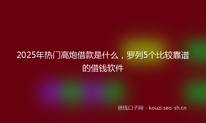 2025年热门高炮借款是什么，罗列5个比较靠谱的借钱软件