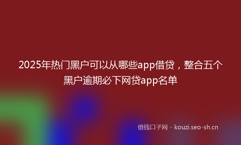 2025年热门黑户可以从哪些app借贷，整合五个黑户逾期必下网贷app名单