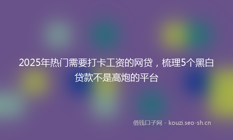 2025年热门需要打卡工资的网贷，梳理5个黑白贷款不是高炮的平台