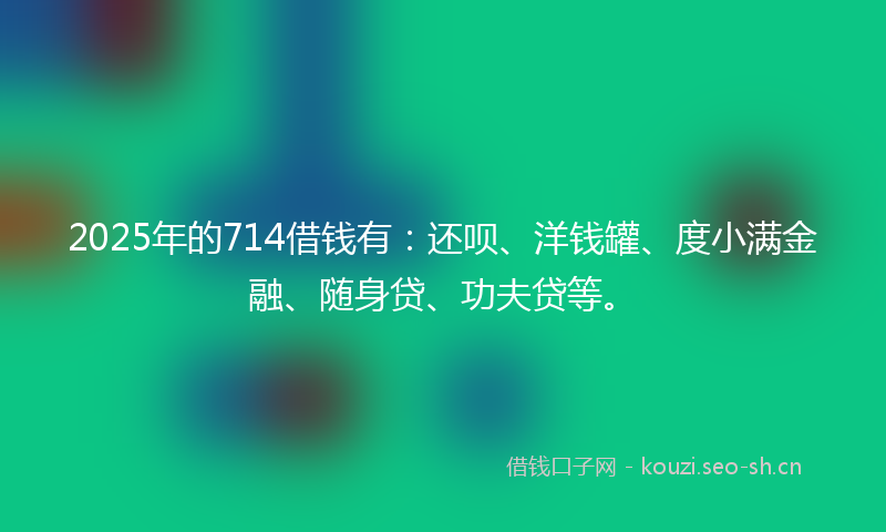 2025年的714借钱有：还呗、洋钱罐、度小满金融、随身贷、功夫贷等。
