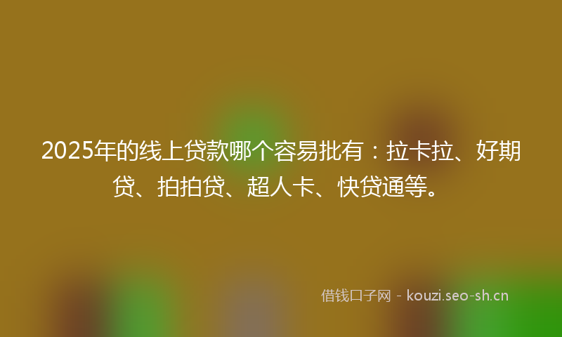 2025年的线上贷款哪个容易批有：拉卡拉、好期贷、拍拍贷、超人卡、快贷通等。