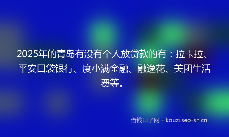 2025年的青岛有没有个人放贷款的有：拉卡拉、平安口袋银行、度小满金融、融逸花、美团生活费等。
