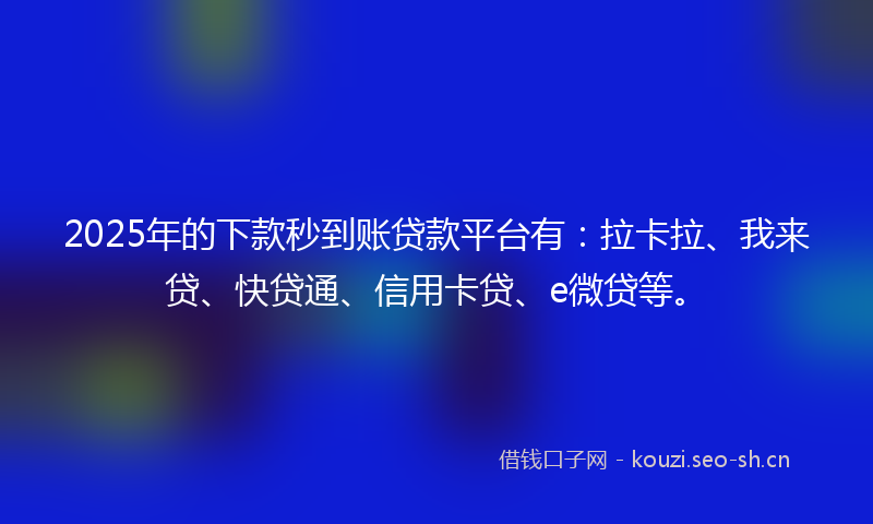 2025年的下款秒到账贷款平台有：拉卡拉、我来贷、快贷通、信用卡贷、e微贷等。