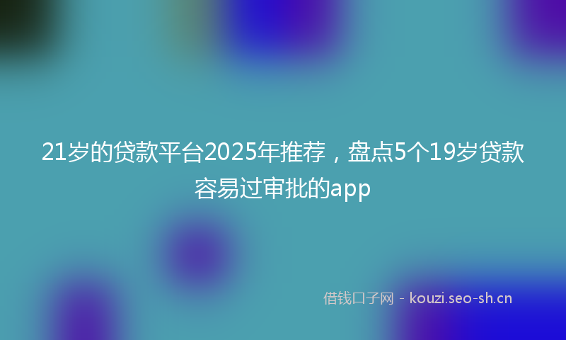 21岁的贷款平台2025年推荐，盘点5个19岁贷款容易过审批的app